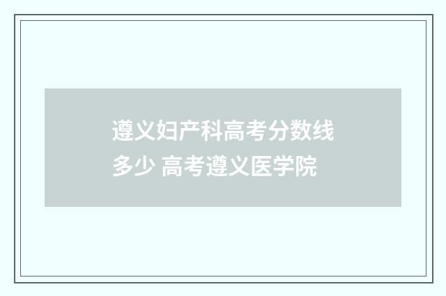 遵义妇产科高考分数线多少 高考遵义医学院