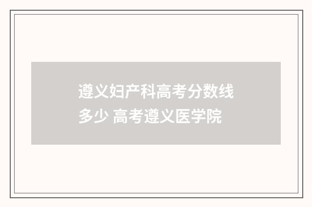 遵义妇产科高考分数线多少 高考遵义医学院