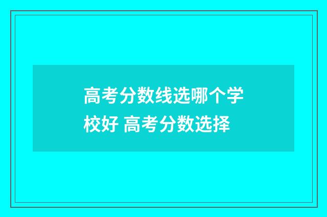 高考分数线选哪个学校好 高考分数选择