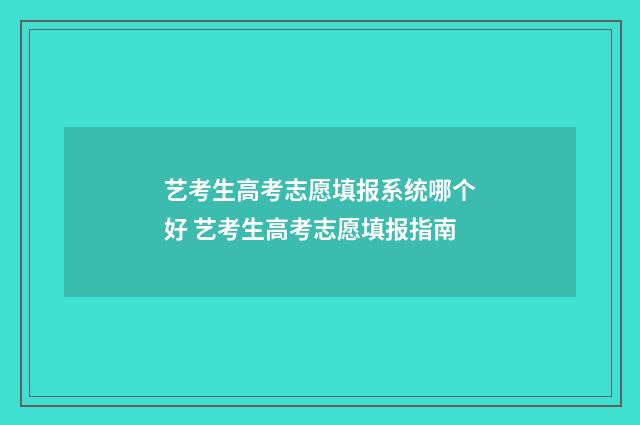 艺考生高考志愿填报系统哪个好 艺考生高考志愿填报指南