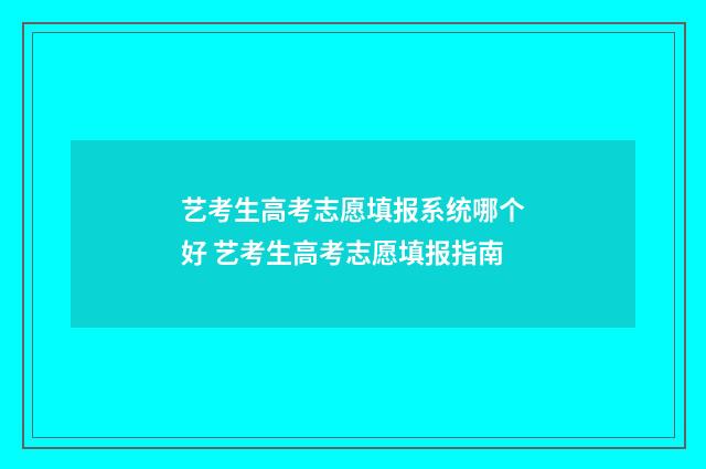 艺考生高考志愿填报系统哪个好 艺考生高考志愿填报指南