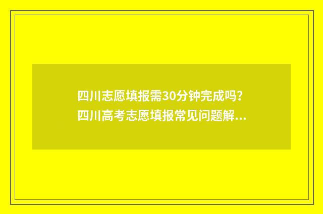 四川志愿填报需30分钟完成吗？四川高考志愿填报常见问题解答 四川志愿填报注意事项