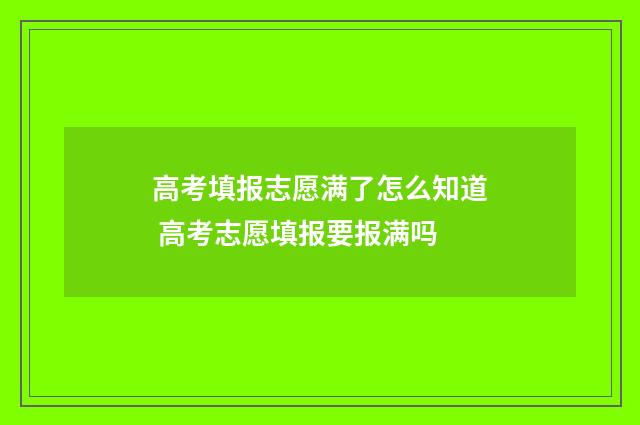 高考填报志愿满了怎么知道 高考志愿填报要报满吗