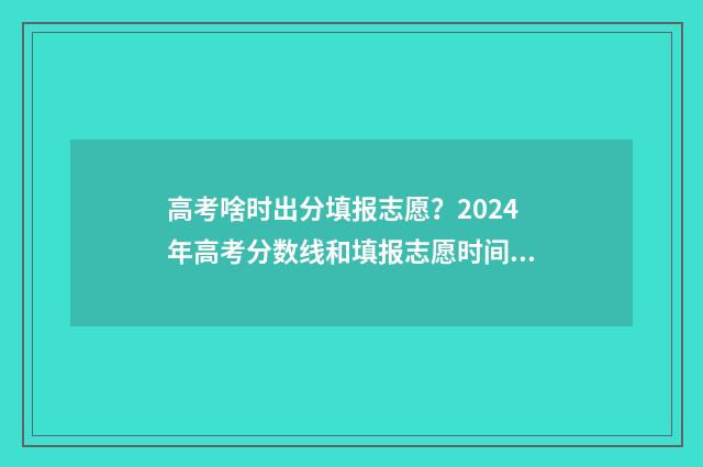 高考啥时出分填报志愿？2024年高考分数线和填报志愿时间 高考出分什么时候