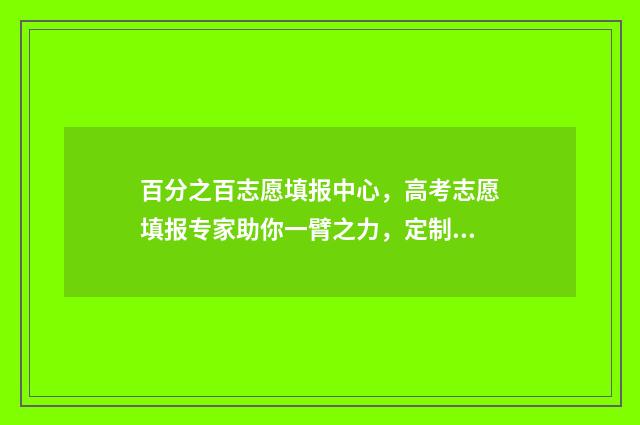 百分之百志愿填报中心,高考志愿填报专家助你一臂之力,定制最优志愿方案 录取概率80%的志愿实际概率有多大