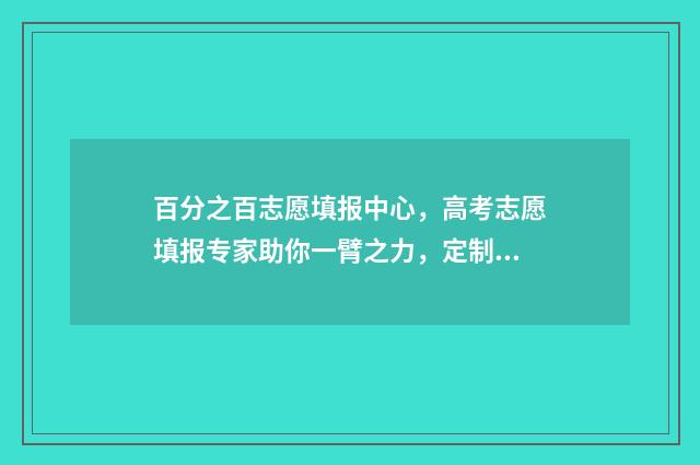 百分之百志愿填报中心，高考志愿填报专家助你一臂之力，定制最优志愿方案 录取概率80%的志愿实际概率有多大