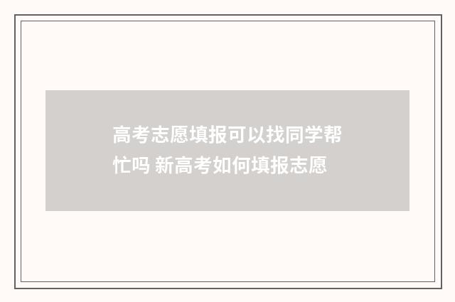 高考志愿填报可以找同学帮忙吗 新高考如何填报志愿