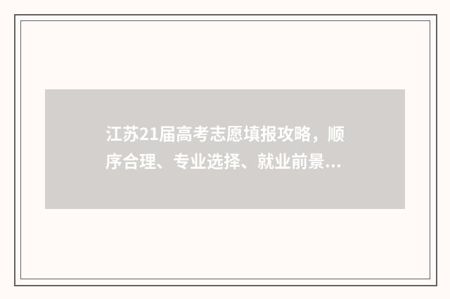 江苏21届高考志愿填报攻略，顺序合理、专业选择、就业前景，你需要了解的一切！ 21年江苏高考志愿