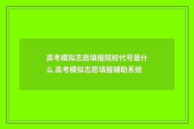 高考模拟志愿填报院校代号是什么 高考模拟志愿填报辅助系统