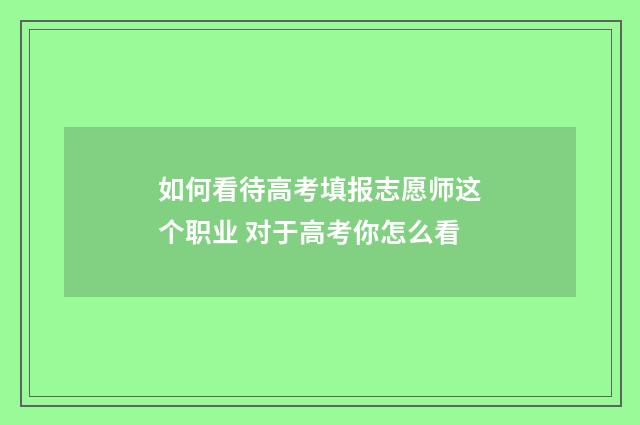 如何看待高考填报志愿师这个职业 对于高考你怎么看