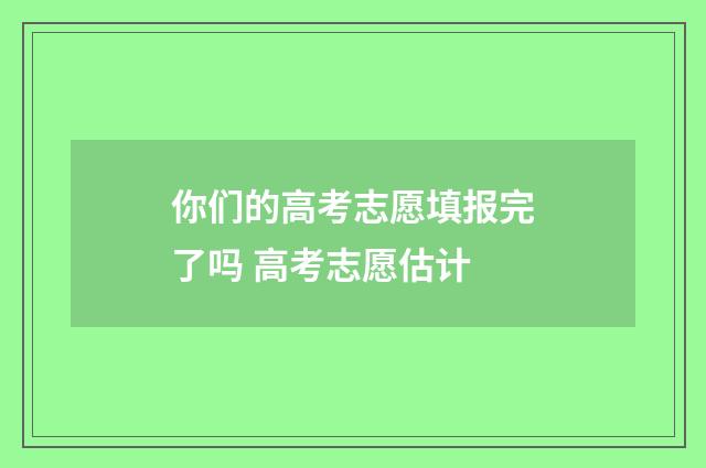 你们的高考志愿填报完了吗 高考志愿估计