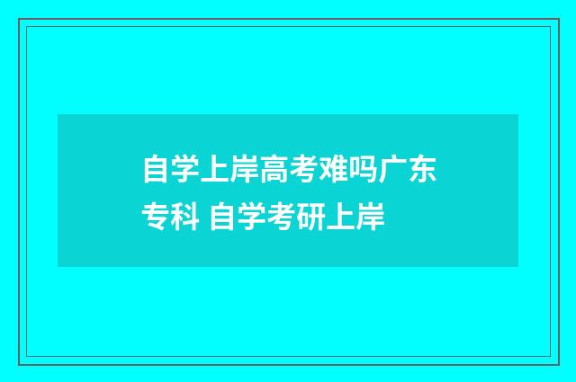 自学上岸高考难吗广东专科 自学考研上岸