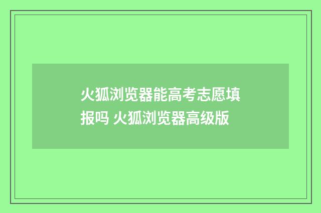 火狐浏览器能高考志愿填报吗 火狐浏览器高级版