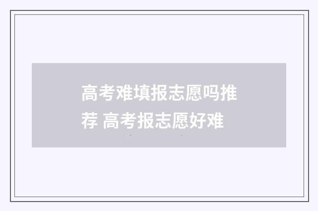 高考难填报志愿吗推荐 高考报志愿好难