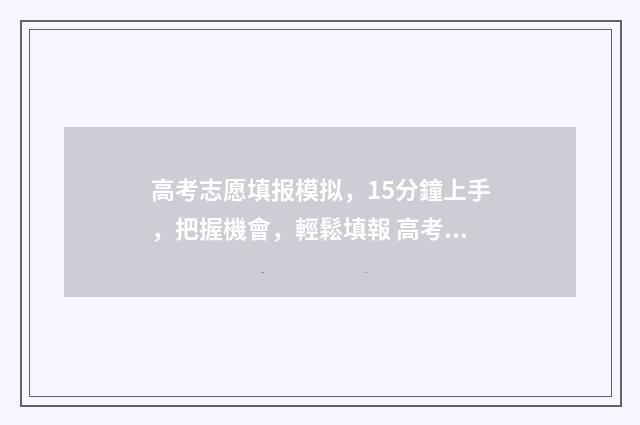 高考志愿填报模拟，15分鐘上手，把握機會，輕鬆填報 高考志愿填报模拟表样本