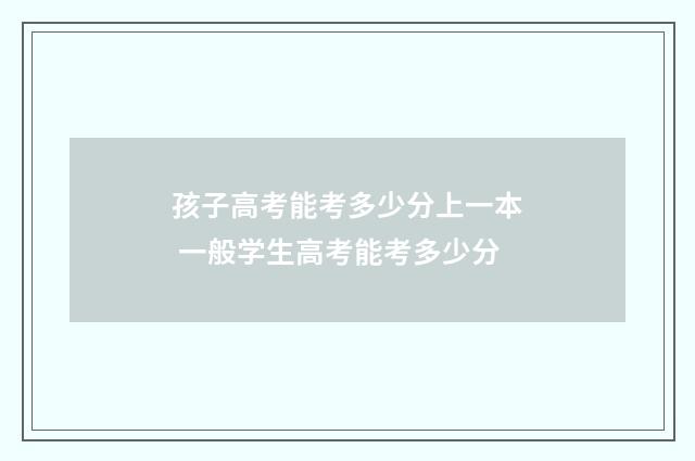 孩子高考能考多少分上一本 一般学生高考能考多少分