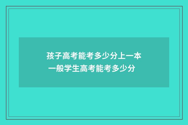 孩子高考能考多少分上一本 一般学生高考能考多少分