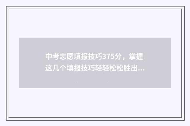 中考志愿填报技巧375分,掌握这几个填报技巧轻轻松松胜出 中考志愿填报技巧与指南2021时间