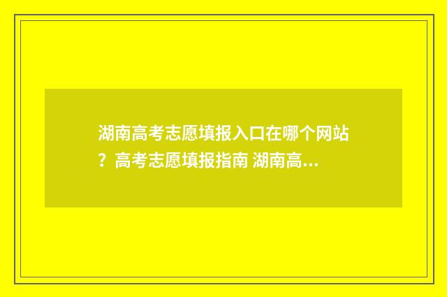 湖南高考志愿填报入口在哪个网站?高考志愿填报指南 湖南高考志愿填报表