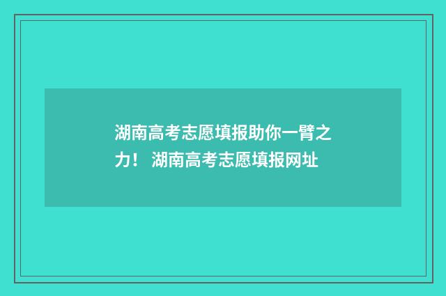 湖南高考志愿填报助你一臂之力！ 湖南高考志愿填报网址