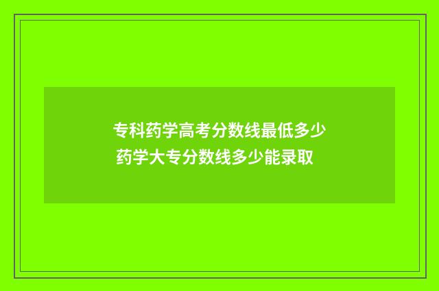 专科药学高考分数线最低多少 药学大专分数线多少能录取