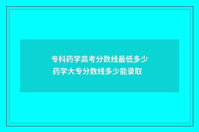 专科药学高考分数线最低多少 药学大专分数线多少能录取