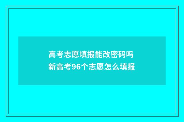 高考志愿填报能改密码吗 新高考96个志愿怎么填报