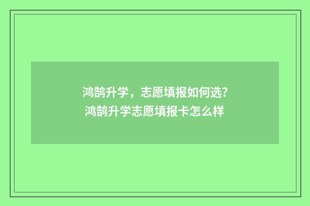 鸿鹄升学，志愿填报如何选？ 鸿鹄升学志愿填报卡怎么样