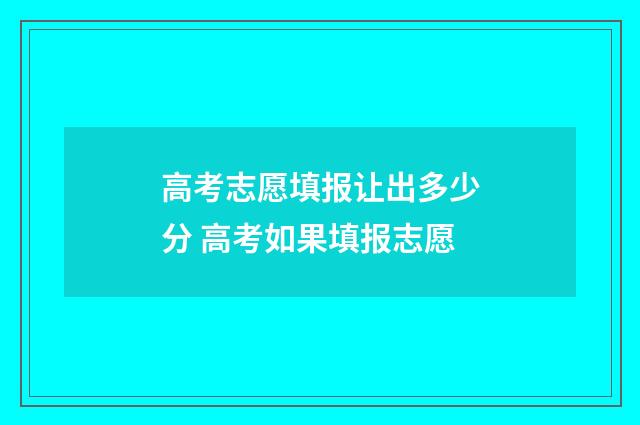高考志愿填报让出多少分 高考如果填报志愿