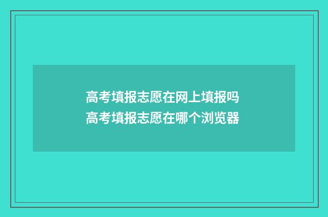 高考填报志愿在网上填报吗 高考填报志愿在哪个浏览器