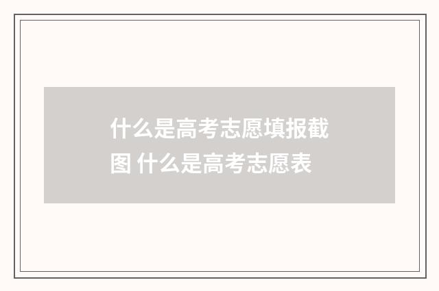 什么是高考志愿填报截图 什么是高考志愿表