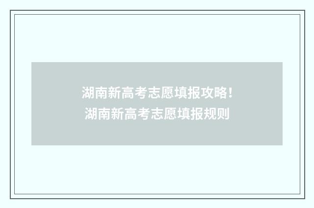 湖南新高考志愿填报攻略！ 湖南新高考志愿填报规则