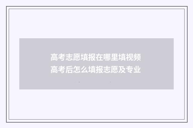 高考志愿填报在哪里填视频 高考后怎么填报志愿及专业