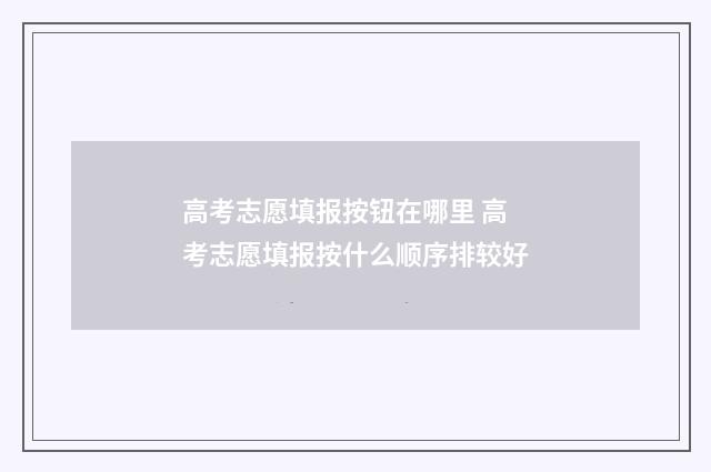 高考志愿填报按钮在哪里 高考志愿填报按什么顺序排较好