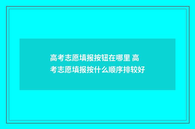 高考志愿填报按钮在哪里 高考志愿填报按什么顺序排较好