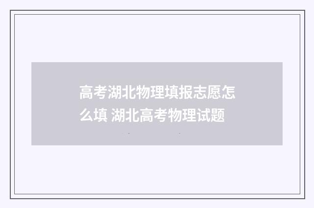 高考湖北物理填报志愿怎么填 湖北高考物理试题