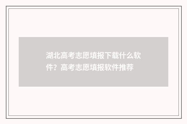 湖北高考志愿填报下载什么软件？高考志愿填报软件推荐