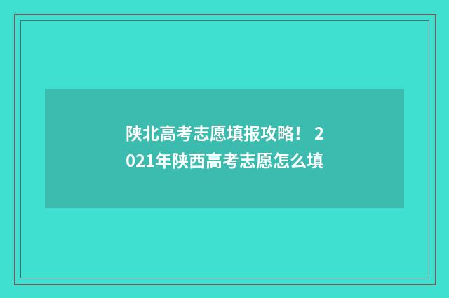 陕北高考志愿填报攻略！ 2021年陕西高考志愿怎么填