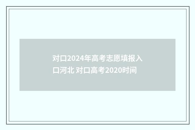 对口2024年高考志愿填报入口河北 对口高考2020时间