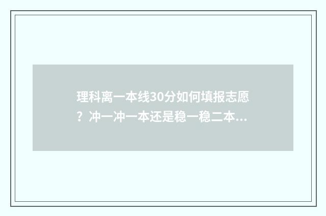 理科离一本线30分如何填报志愿？冲一冲一本还是稳一稳二本？ 理科超过一本线30分大学