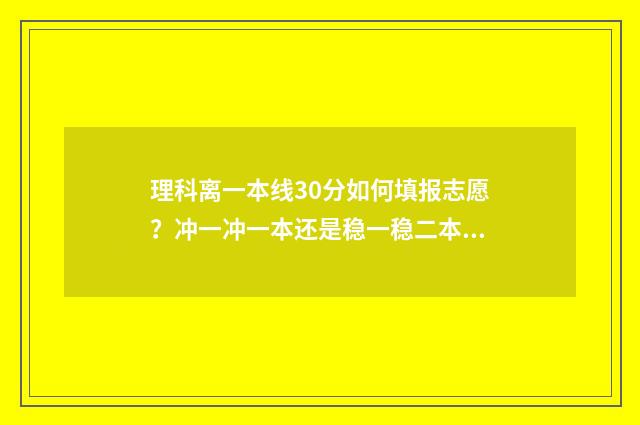 理科离一本线30分如何填报志愿？冲一冲一本还是稳一稳二本？ 理科超过一本线30分大学