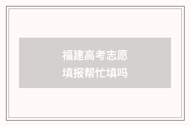 福建高考志愿填报帮忙填吗
