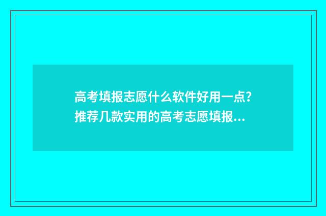 高考填报志愿什么软件好用一点？推荐几款实用的高考志愿填报工具 高考填报志愿什么时候结束报名