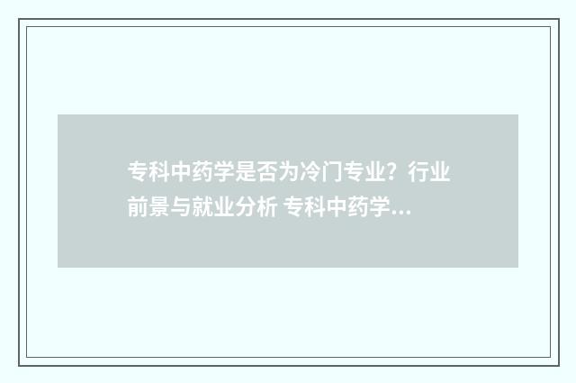 专科中药学是否为冷门专业？行业前景与就业分析 专科中药学出来能干嘛?