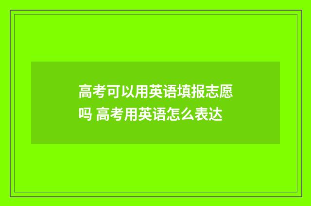 高考可以用英语填报志愿吗 高考用英语怎么表达