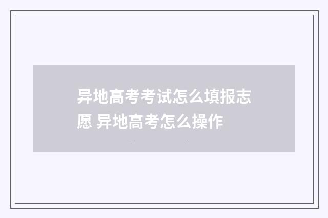 异地高考考试怎么填报志愿 异地高考怎么操作