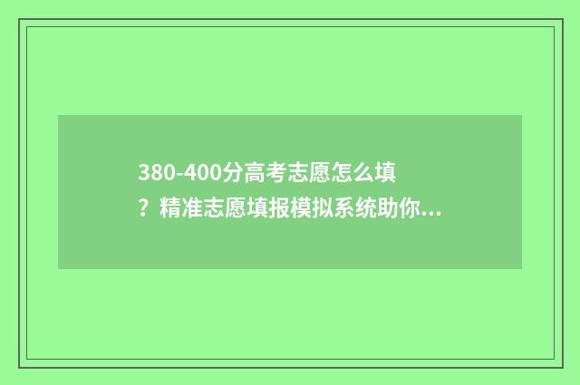 380-400分高考志愿怎么填？精准志愿填报模拟系统助你轻松上岸 高考380-400分可以选择什么学校