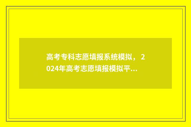 高考专科志愿填报系统模拟， 2024年高考志愿填报模拟平台