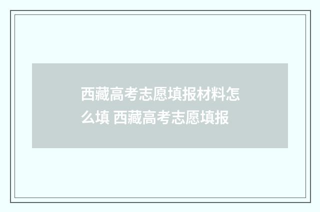 西藏高考志愿填报材料怎么填 西藏高考志愿填报