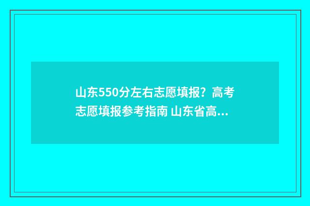 山东550分左右志愿填报？高考志愿填报参考指南 山东省高考分数550分能上什么大学